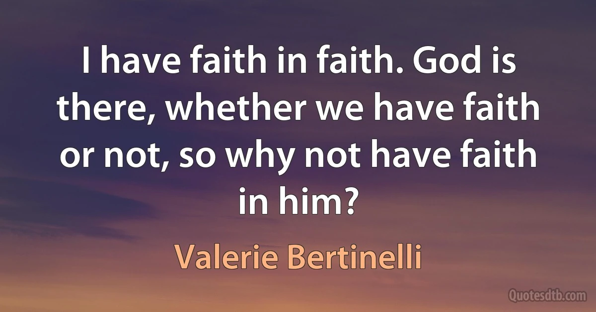 I have faith in faith. God is there, whether we have faith or not, so why not have faith in him? (Valerie Bertinelli)