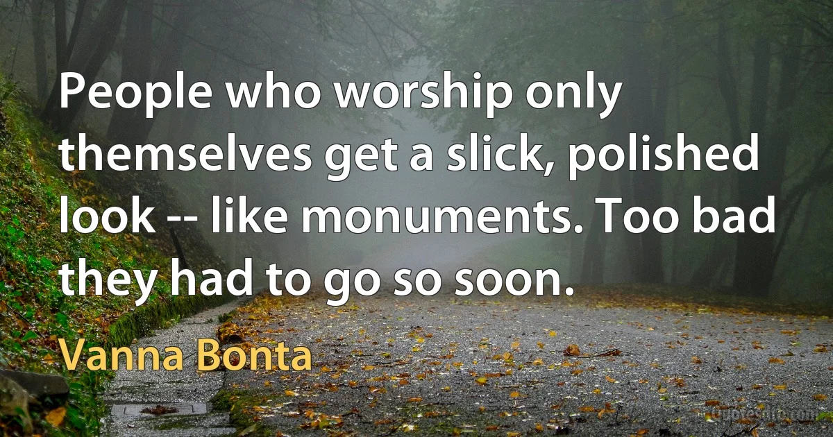 People who worship only themselves get a slick, polished look -- like monuments. Too bad they had to go so soon. (Vanna Bonta)