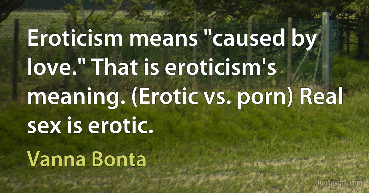 Eroticism means "caused by love." That is eroticism's meaning. (Erotic vs. porn) Real sex is erotic. (Vanna Bonta)