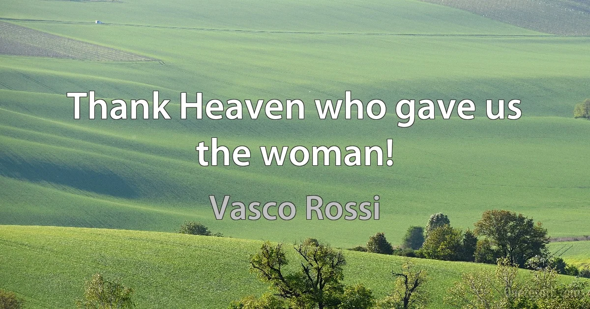 Thank Heaven who gave us the woman! (Vasco Rossi)