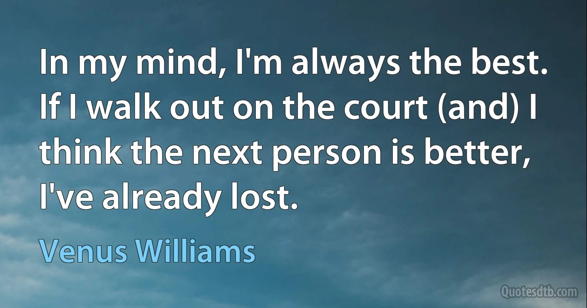 In my mind, I'm always the best. If I walk out on the court (and) I think the next person is better, I've already lost. (Venus Williams)