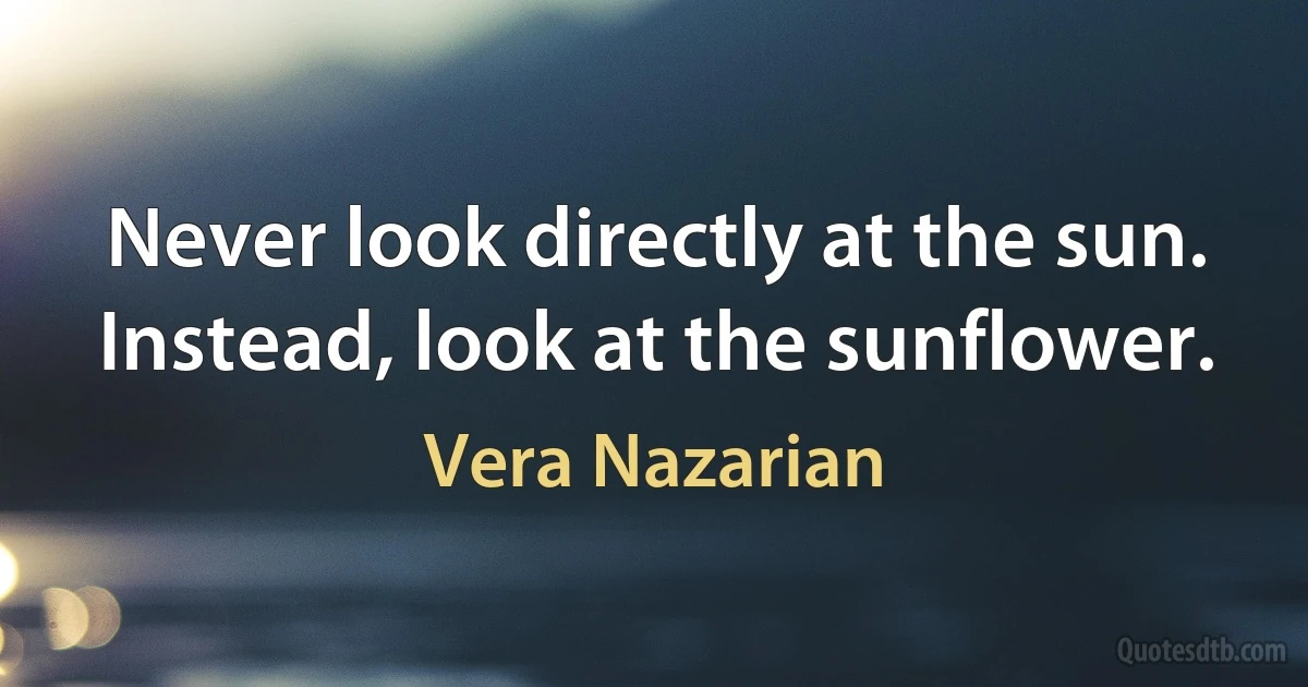 Never look directly at the sun. Instead, look at the sunflower. (Vera Nazarian)