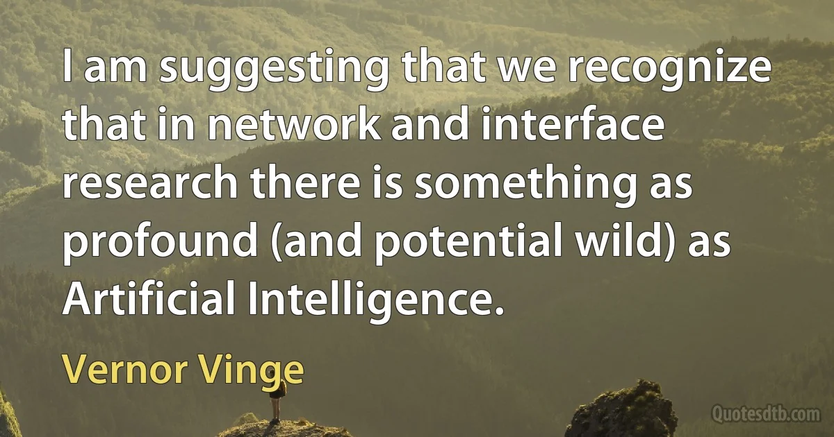 I am suggesting that we recognize that in network and interface research there is something as profound (and potential wild) as Artificial Intelligence. (Vernor Vinge)