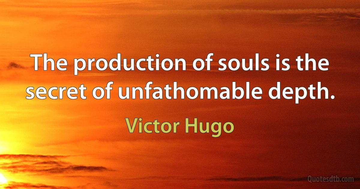 The production of souls is the secret of unfathomable depth. (Victor Hugo)