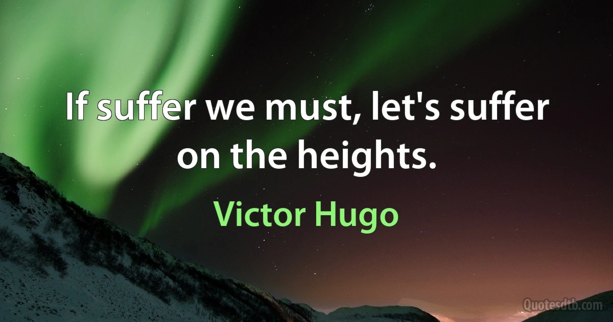 If suffer we must, let's suffer on the heights. (Victor Hugo)