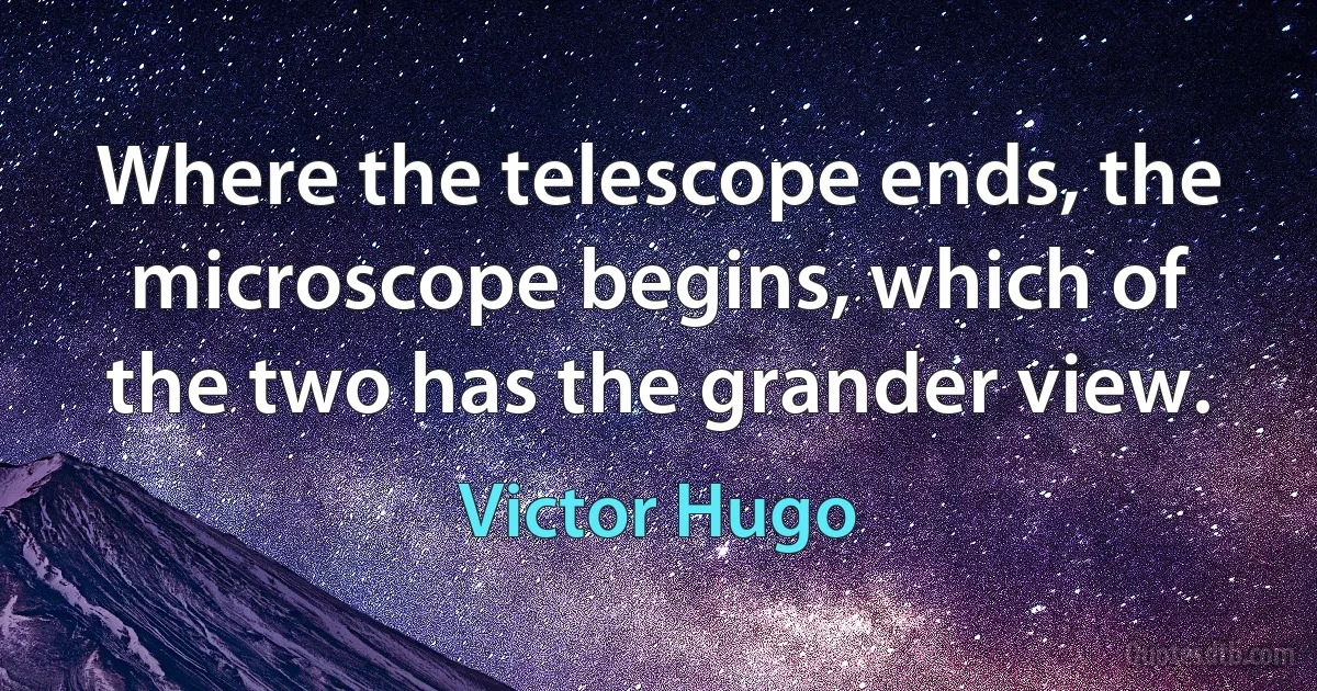 Where the telescope ends, the microscope begins, which of the two has the grander view. (Victor Hugo)