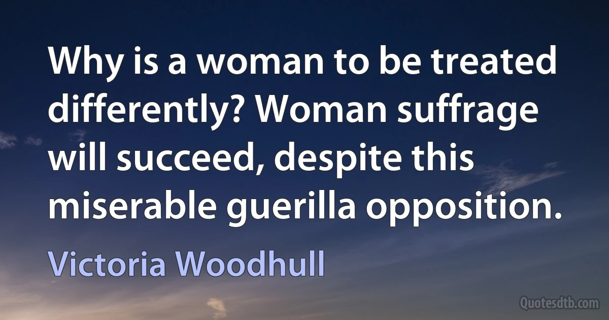 Why is a woman to be treated differently? Woman suffrage will succeed, despite this miserable guerilla opposition. (Victoria Woodhull)