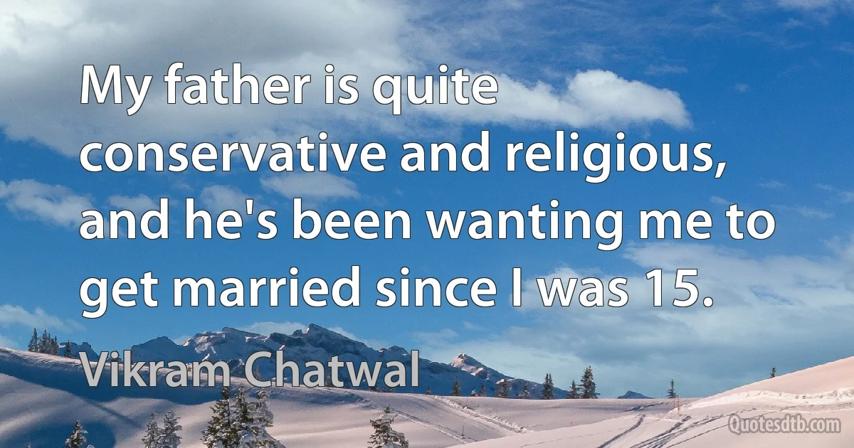 My father is quite conservative and religious, and he's been wanting me to get married since I was 15. (Vikram Chatwal)