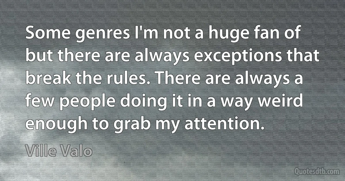 Some genres I'm not a huge fan of but there are always exceptions that break the rules. There are always a few people doing it in a way weird enough to grab my attention. (Ville Valo)
