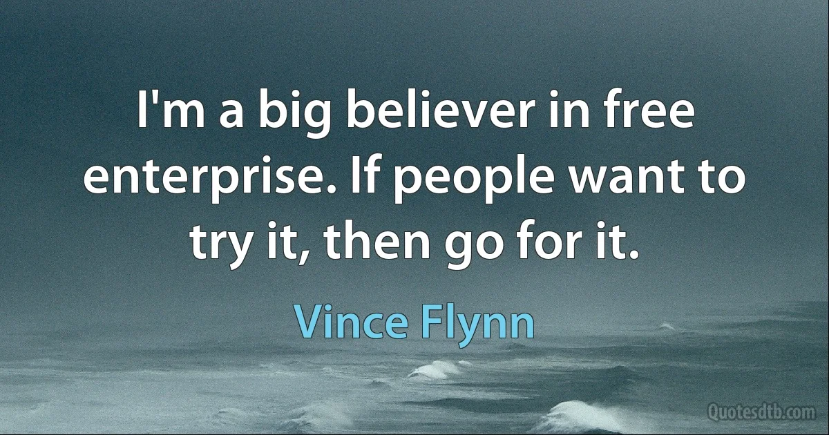 I'm a big believer in free enterprise. If people want to try it, then go for it. (Vince Flynn)