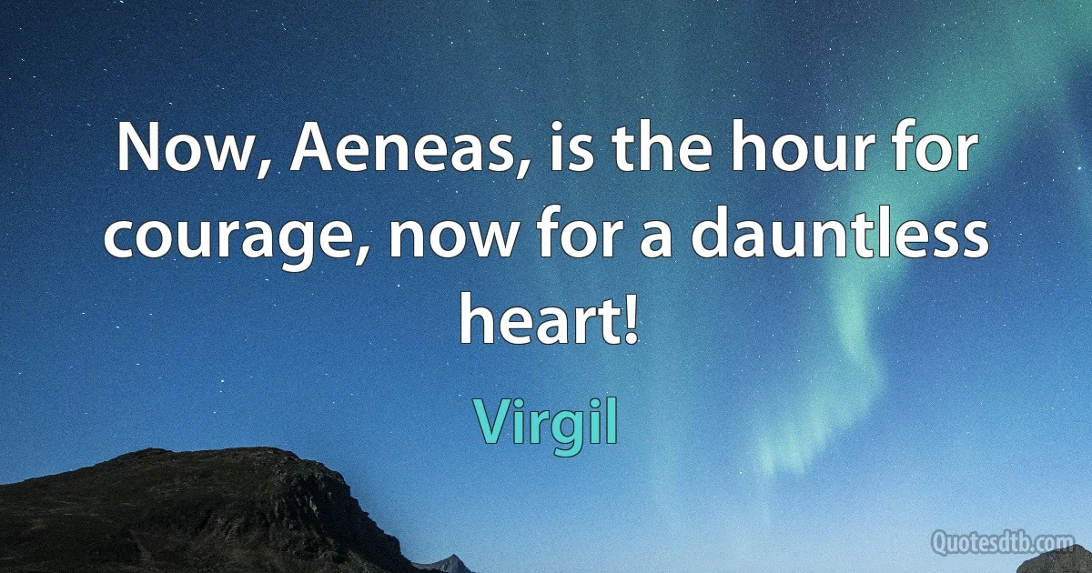 Now, Aeneas, is the hour for courage, now for a dauntless heart! (Virgil)