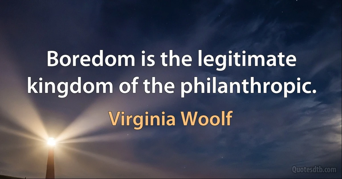 Boredom is the legitimate kingdom of the philanthropic. (Virginia Woolf)