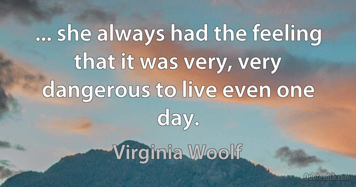 ... she always had the feeling that it was very, very dangerous to live even one day. (Virginia Woolf)