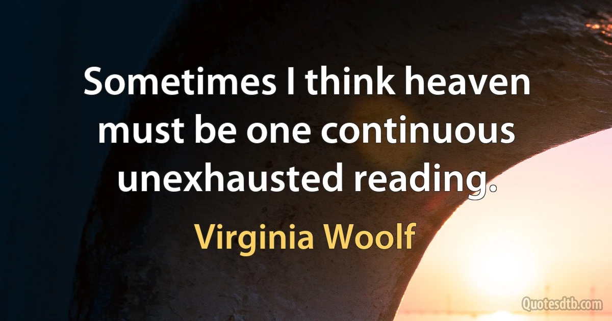 Sometimes I think heaven must be one continuous unexhausted reading. (Virginia Woolf)