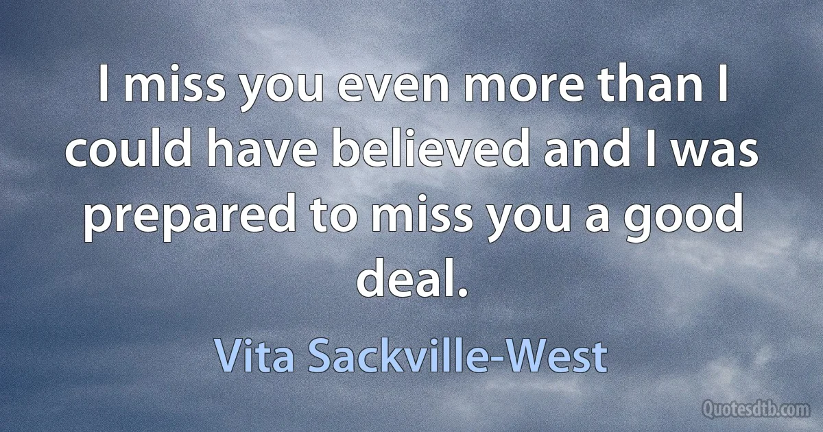 I miss you even more than I could have believed and I was prepared to miss you a good deal. (Vita Sackville-West)