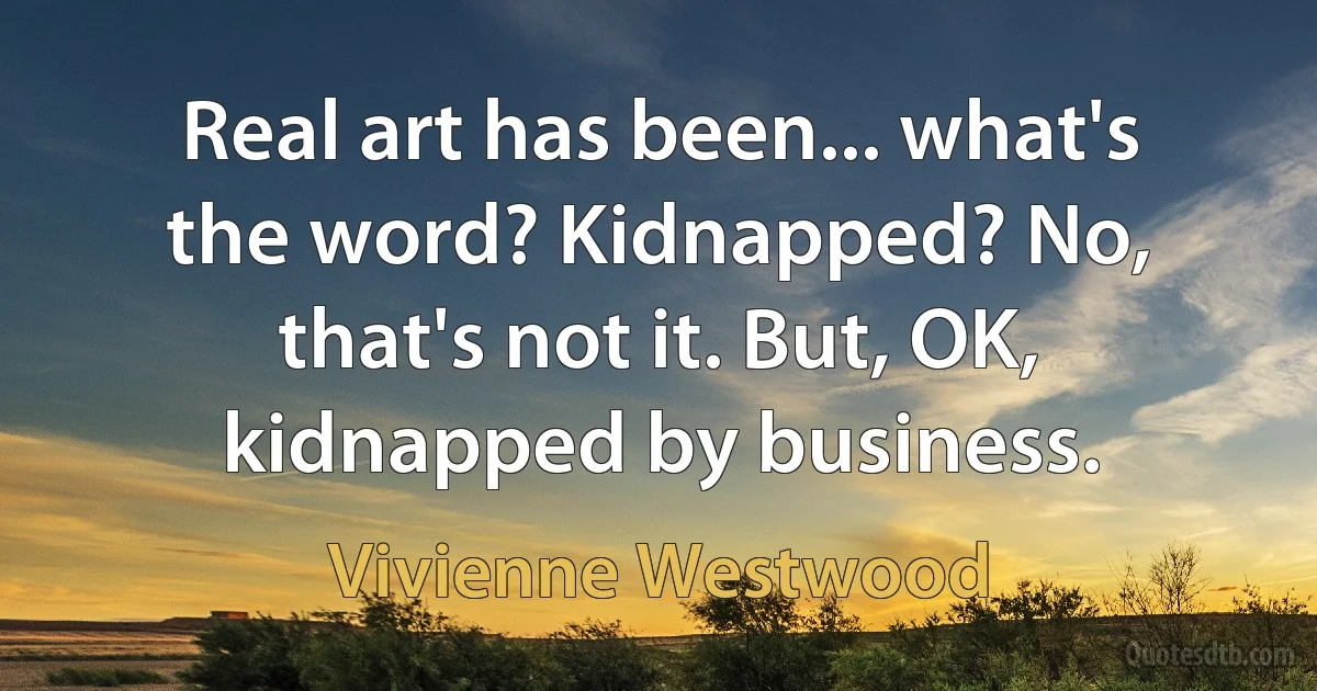 Real art has been... what's the word? Kidnapped? No, that's not it. But, OK, kidnapped by business. (Vivienne Westwood)