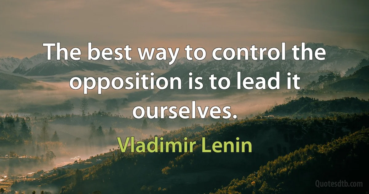 The best way to control the opposition is to lead it ourselves. (Vladimir Lenin)