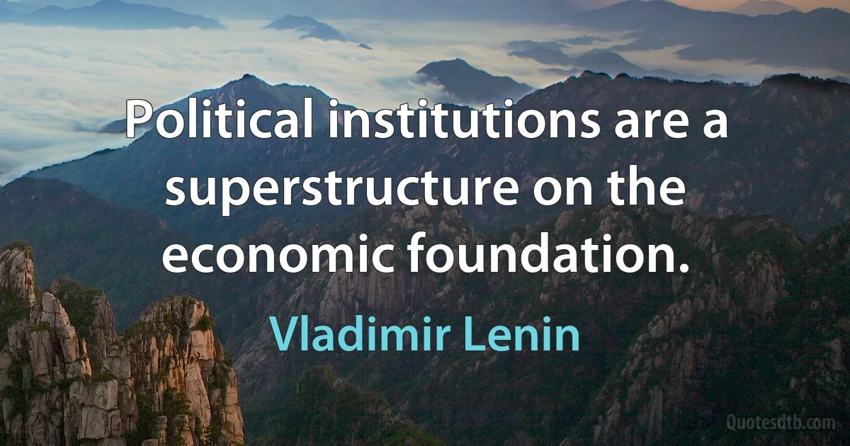 Political institutions are a superstructure on the economic foundation. (Vladimir Lenin)