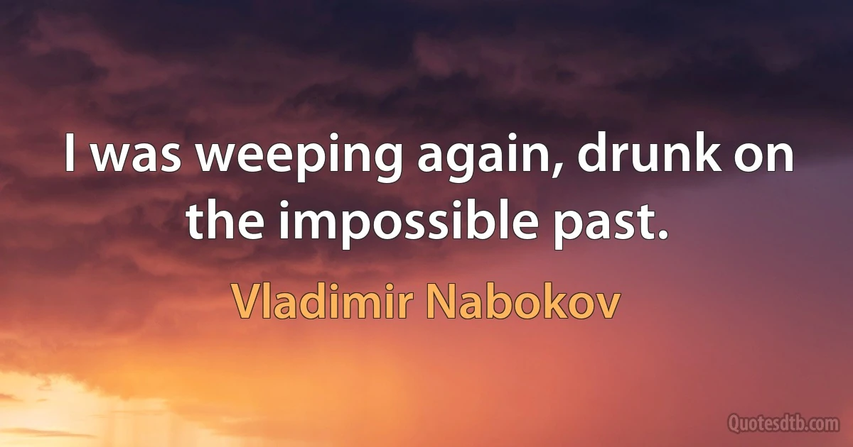 I was weeping again, drunk on the impossible past. (Vladimir Nabokov)