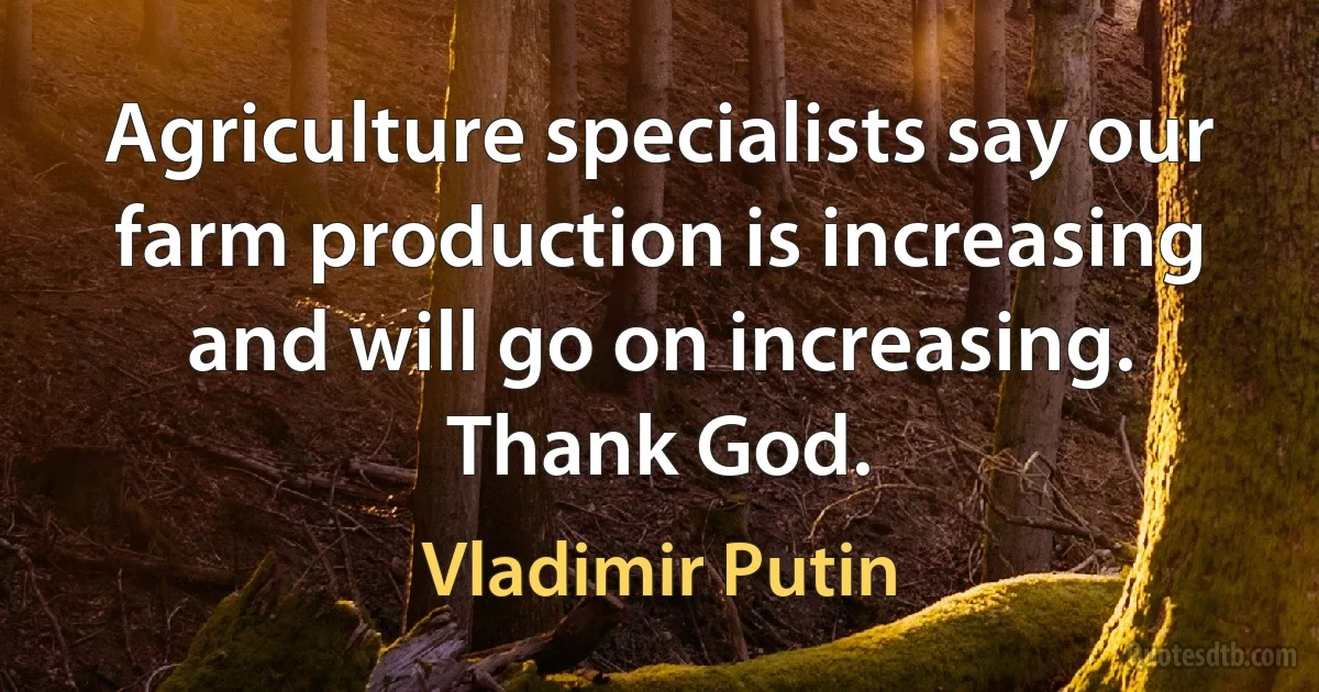 Agriculture specialists say our farm production is increasing and will go on increasing. Thank God. (Vladimir Putin)