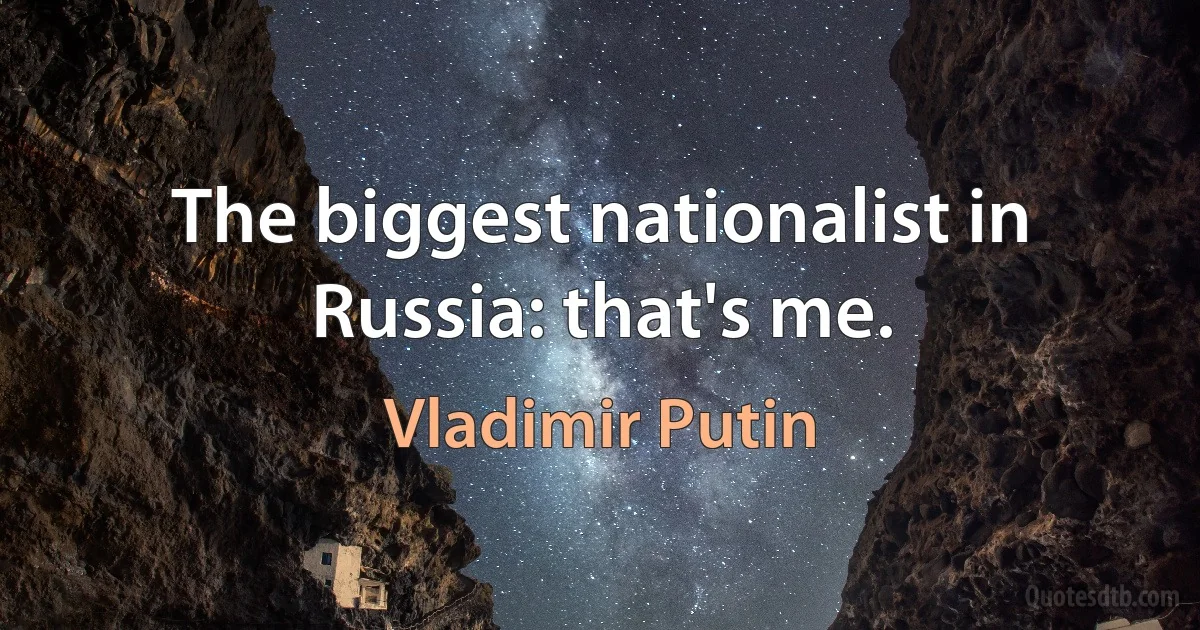 The biggest nationalist in Russia: that's me. (Vladimir Putin)