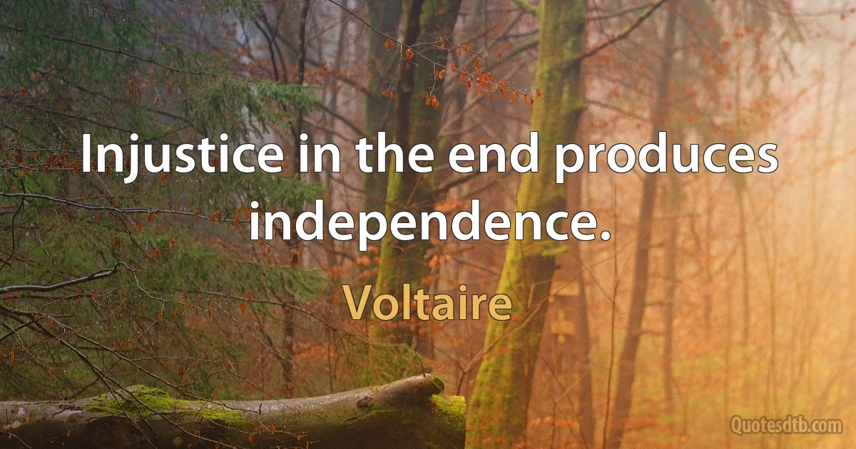 Injustice in the end produces independence. (Voltaire)