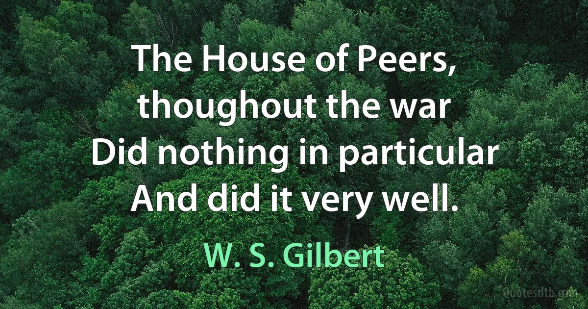 The House of Peers, thoughout the war
Did nothing in particular
And did it very well. (W. S. Gilbert)