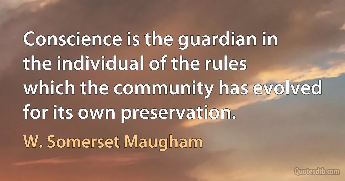 Conscience is the guardian in the individual of the rules which the community has evolved for its own preservation. (W. Somerset Maugham)