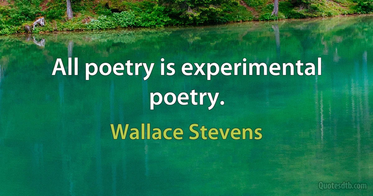 All poetry is experimental poetry. (Wallace Stevens)