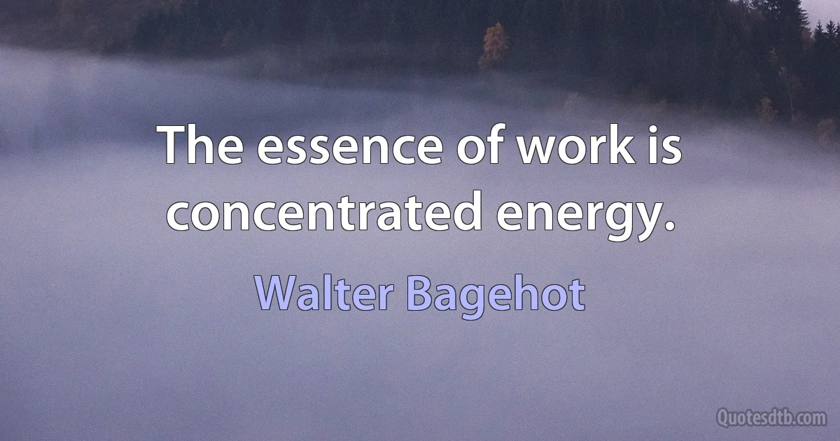 The essence of work is concentrated energy. (Walter Bagehot)