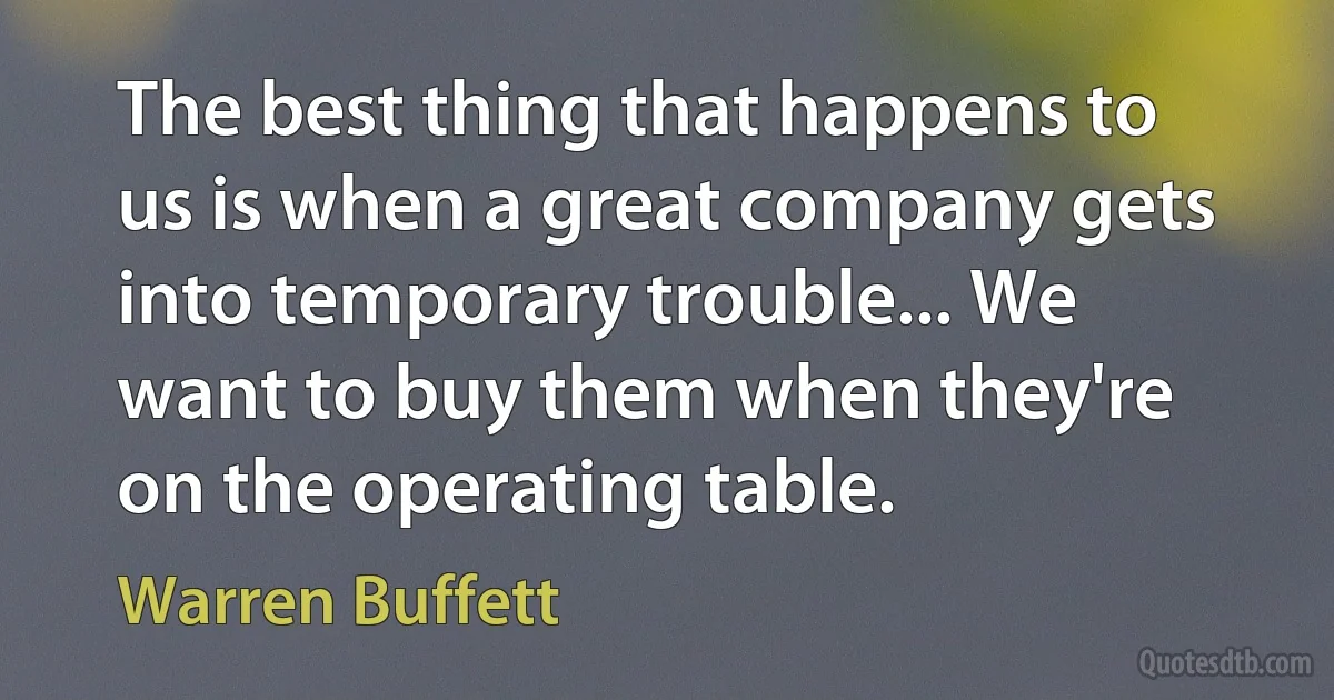 The best thing that happens to us is when a great company gets into temporary trouble... We want to buy them when they're on the operating table. (Warren Buffett)