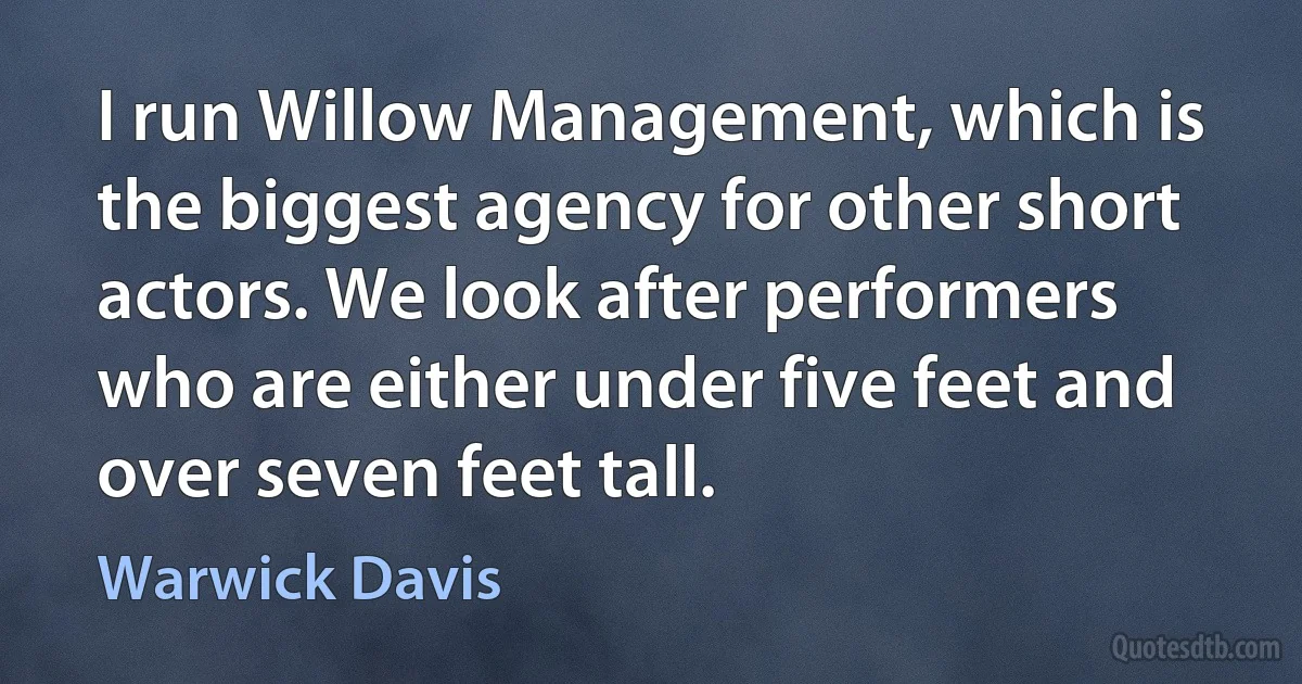 I run Willow Management, which is the biggest agency for other short actors. We look after performers who are either under five feet and over seven feet tall. (Warwick Davis)