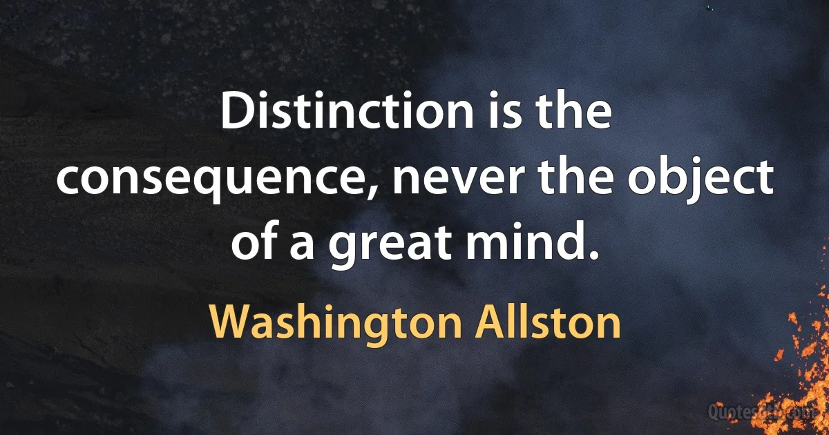 Distinction is the consequence, never the object of a great mind. (Washington Allston)