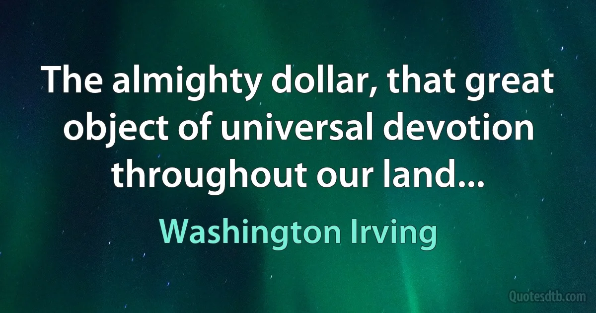 The almighty dollar, that great object of universal devotion throughout our land... (Washington Irving)