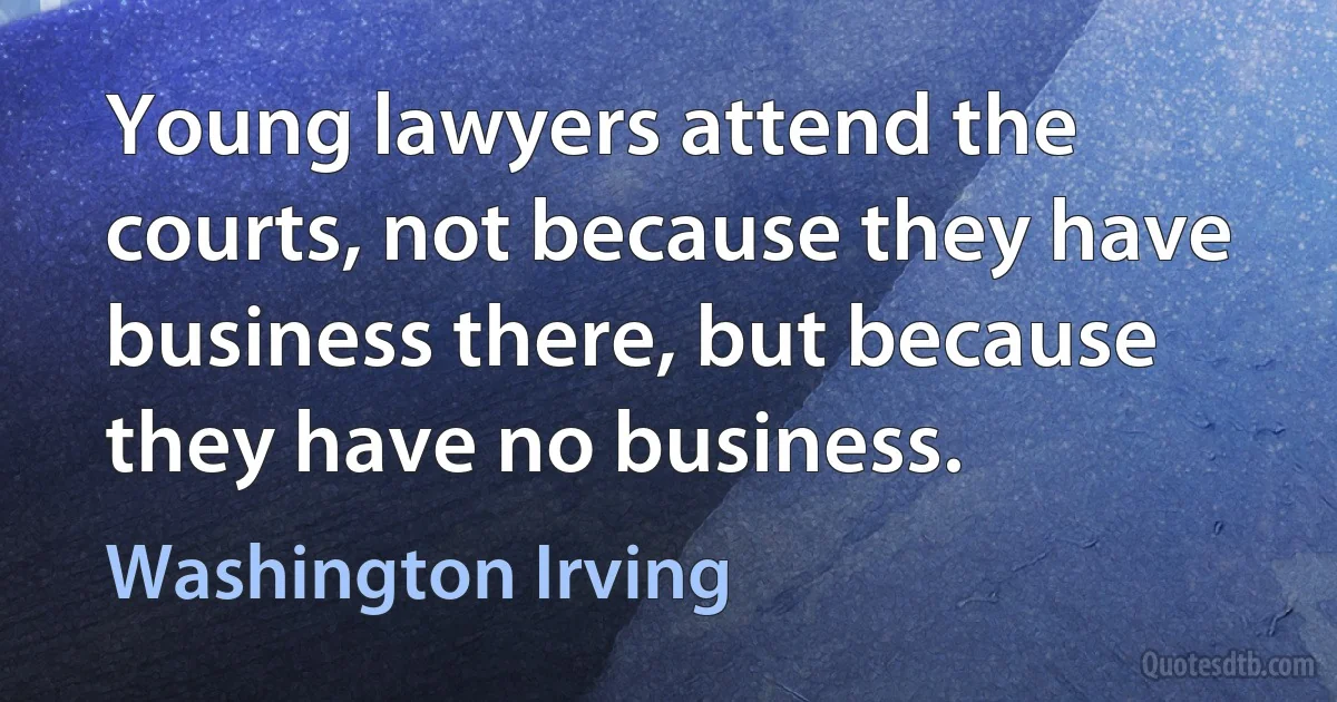 Young lawyers attend the courts, not because they have business there, but because they have no business. (Washington Irving)