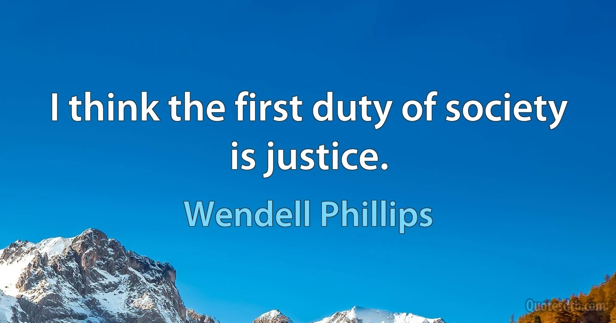 I think the first duty of society is justice. (Wendell Phillips)