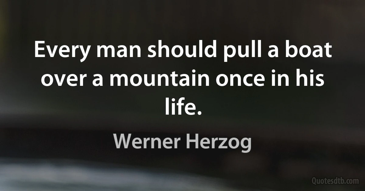 Every man should pull a boat over a mountain once in his life. (Werner Herzog)