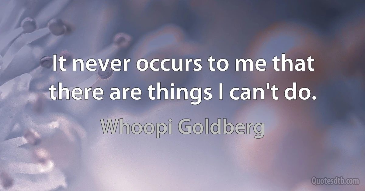 It never occurs to me that there are things I can't do. (Whoopi Goldberg)