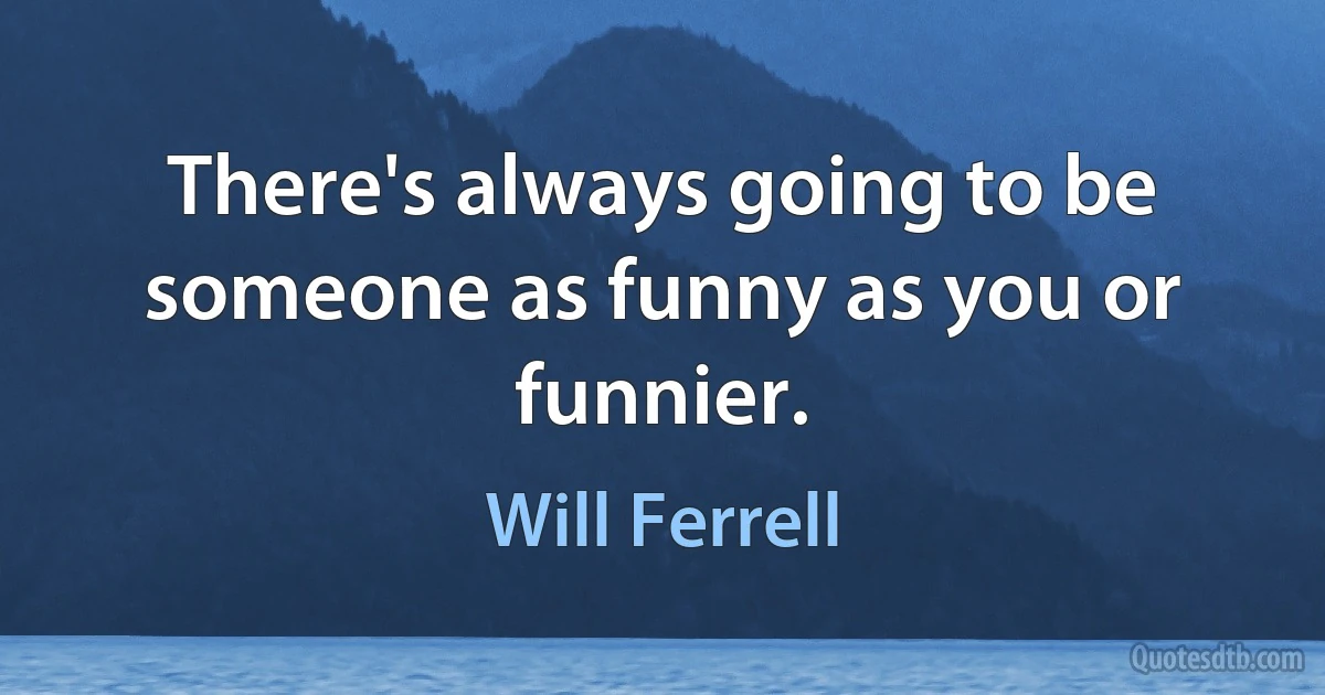 There's always going to be someone as funny as you or funnier. (Will Ferrell)