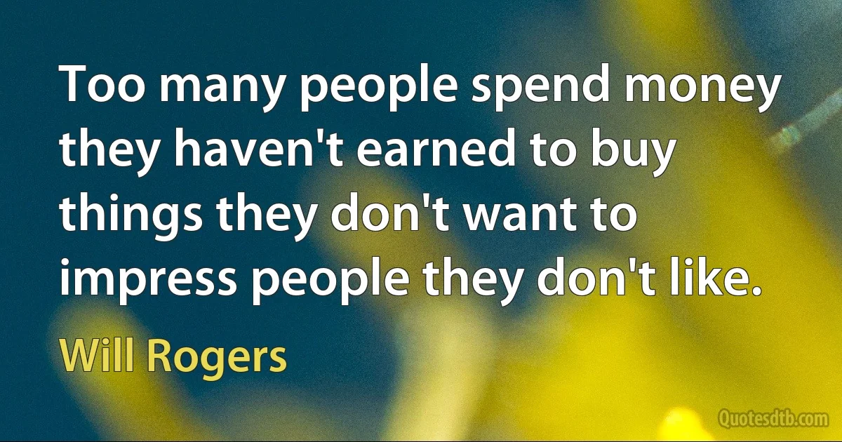 Too many people spend money they haven't earned to buy things they don't want to impress people they don't like. (Will Rogers)