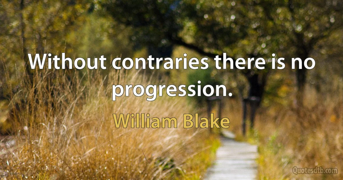 Without contraries there is no progression. (William Blake)