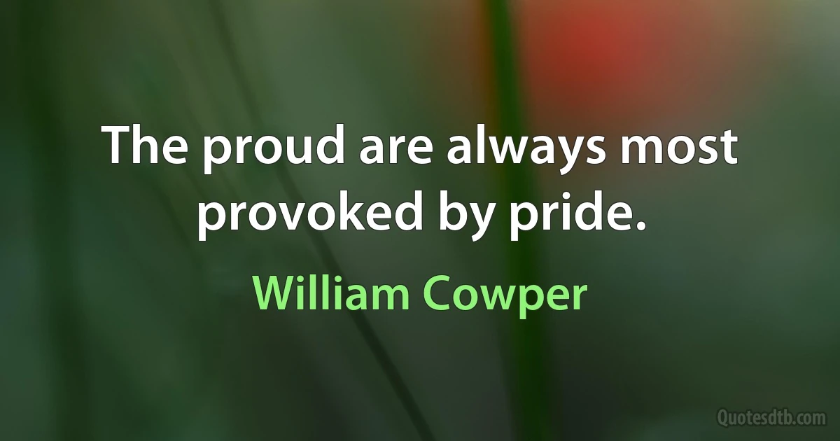 The proud are always most provoked by pride. (William Cowper)