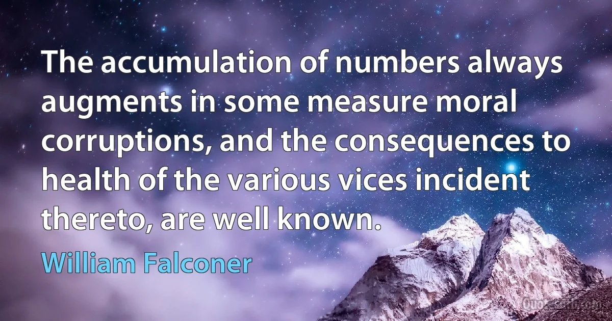 The accumulation of numbers always augments in some measure moral corruptions, and the consequences to health of the various vices incident thereto, are well known. (William Falconer)