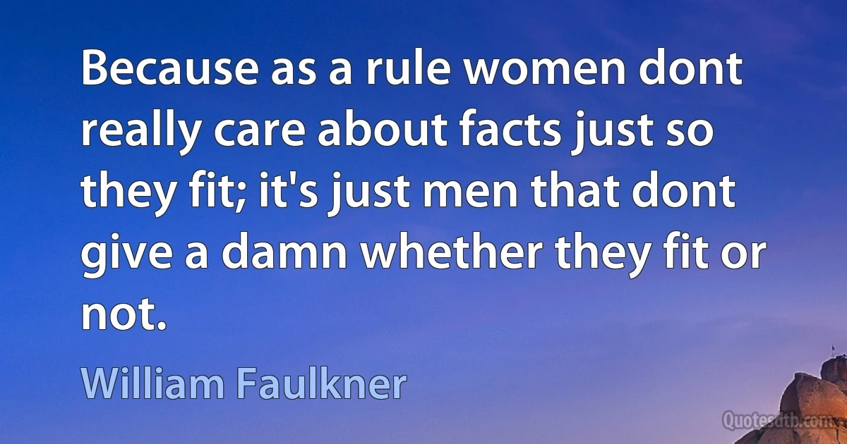 Because as a rule women dont really care about facts just so they fit; it's just men that dont give a damn whether they fit or not. (William Faulkner)