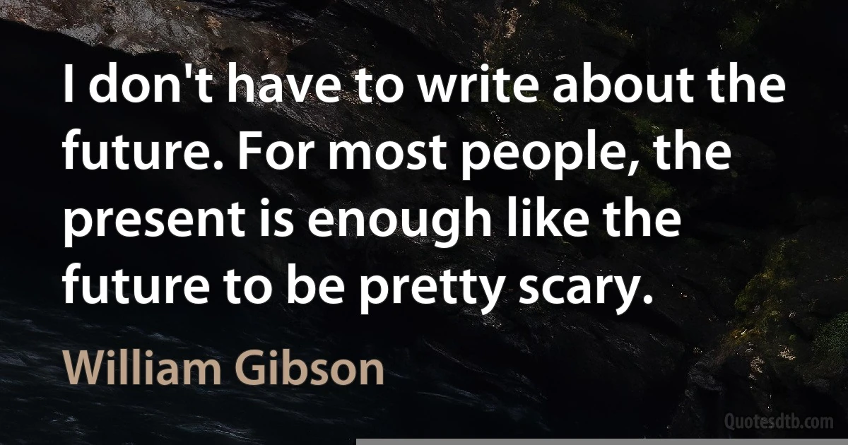 I don't have to write about the future. For most people, the present is enough like the future to be pretty scary. (William Gibson)