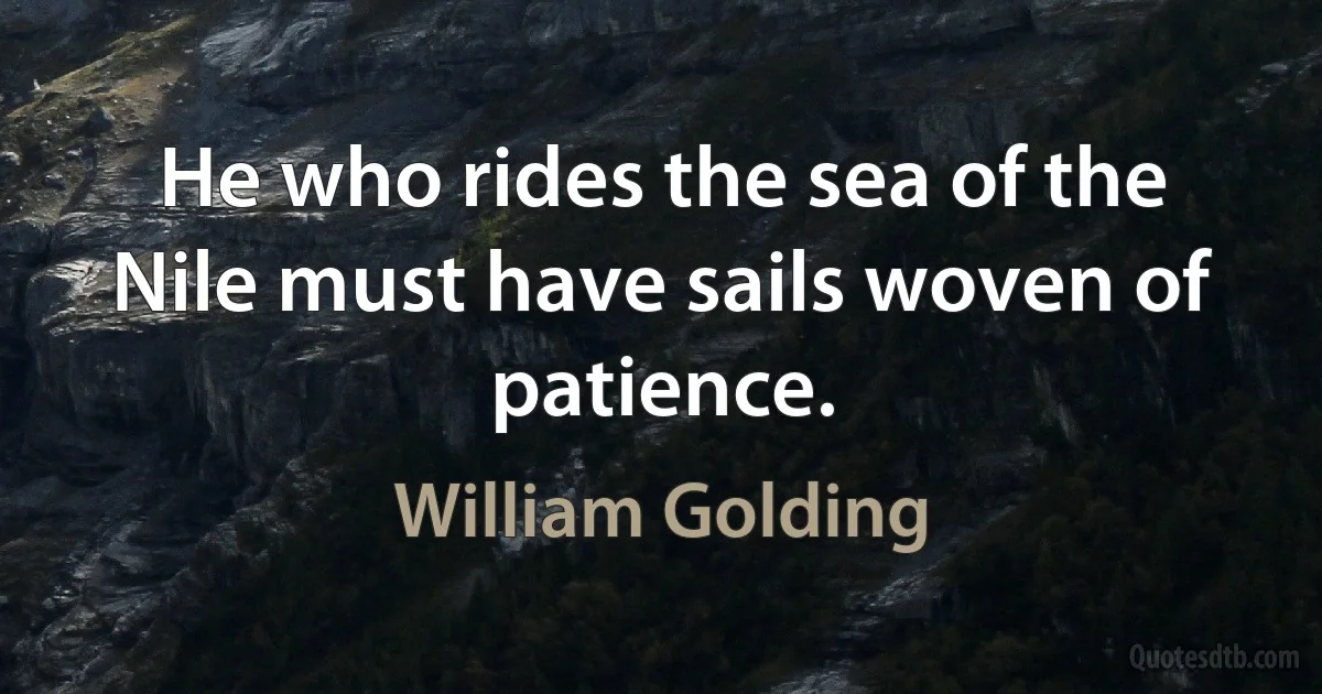 He who rides the sea of the Nile must have sails woven of patience. (William Golding)