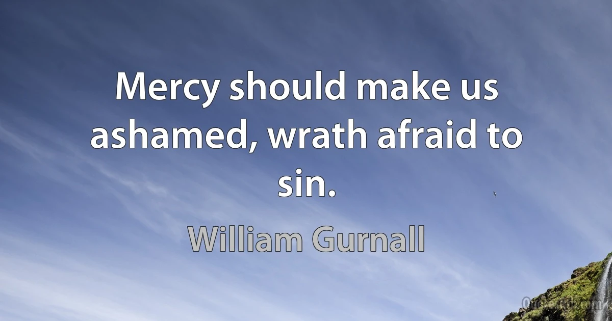 Mercy should make us ashamed, wrath afraid to sin. (William Gurnall)