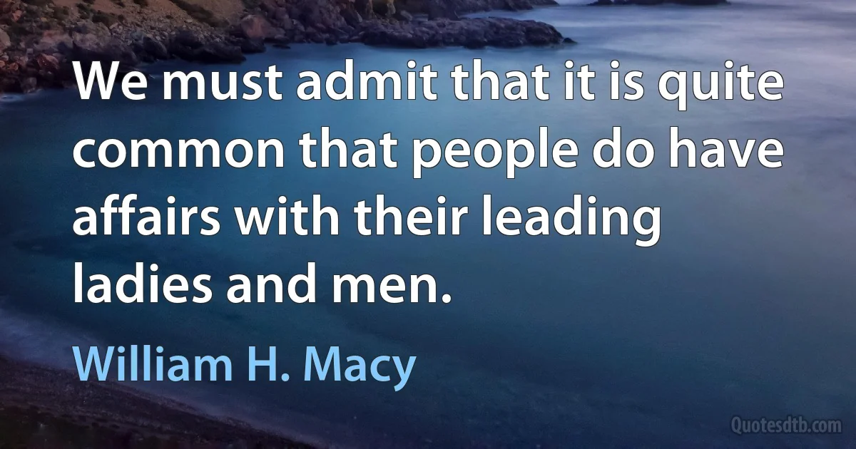 We must admit that it is quite common that people do have affairs with their leading ladies and men. (William H. Macy)