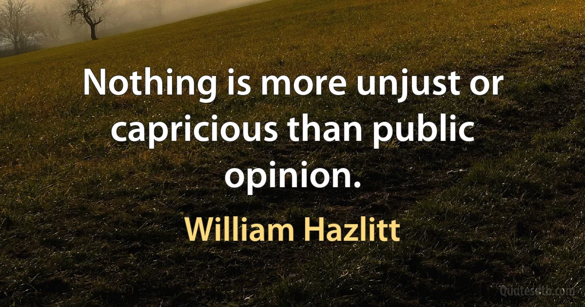 Nothing is more unjust or capricious than public opinion. (William Hazlitt)