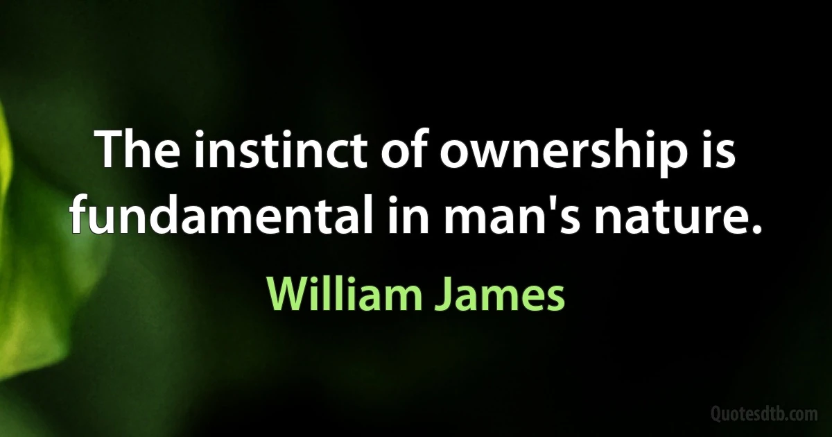 The instinct of ownership is fundamental in man's nature. (William James)